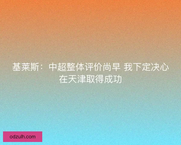 基莱斯：中超整体评价尚早 我下定决心在天津取得成功