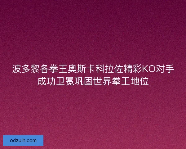 波多黎各拳王奥斯卡科拉佐精彩KO对手成功卫冕巩固世界拳王地位