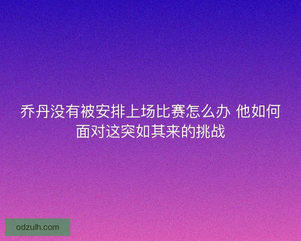 乔丹没有被安排上场比赛怎么办 他如何面对这突如其来的挑战