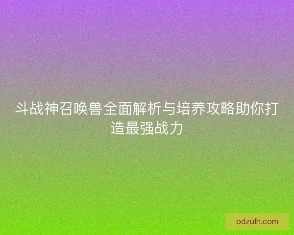 斗战神召唤兽全面解析与培养攻略助你打造最强战力
