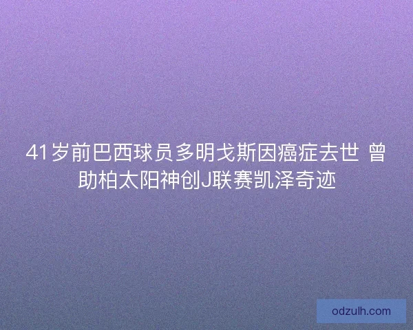 41岁前巴西球员多明戈斯因癌症去世 曾助柏太阳神创J联赛凯泽奇迹