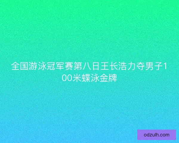 全国游泳冠军赛第八日王长浩力夺男子100米蝶泳金牌