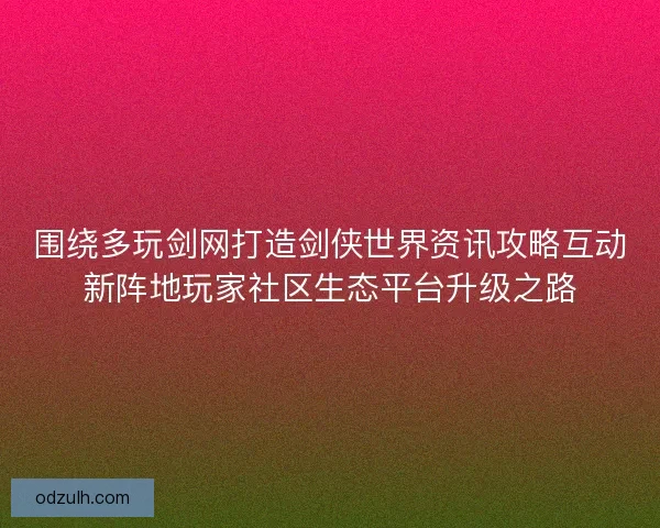 围绕多玩剑网打造剑侠世界资讯攻略互动新阵地玩家社区生态平台升级之路