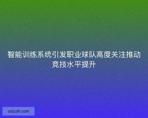 智能训练系统引发职业球队高度关注推动竞技水平提升