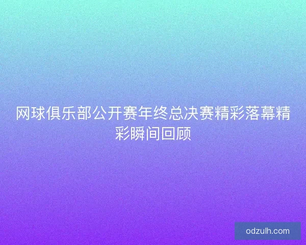 网球俱乐部公开赛年终总决赛精彩落幕精彩瞬间回顾