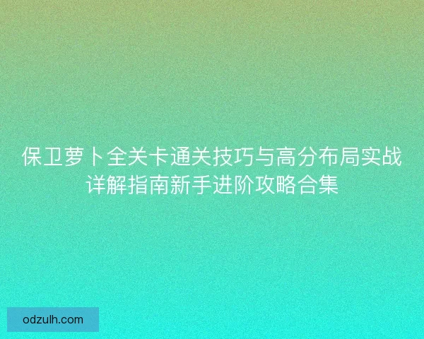 保卫萝卜全关卡通关技巧与高分布局实战详解指南新手进阶攻略合集