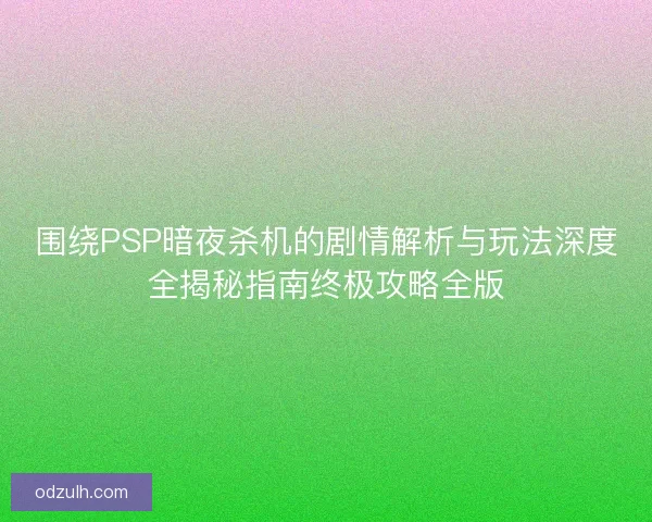 围绕PSP暗夜杀机的剧情解析与玩法深度全揭秘指南终极攻略全版