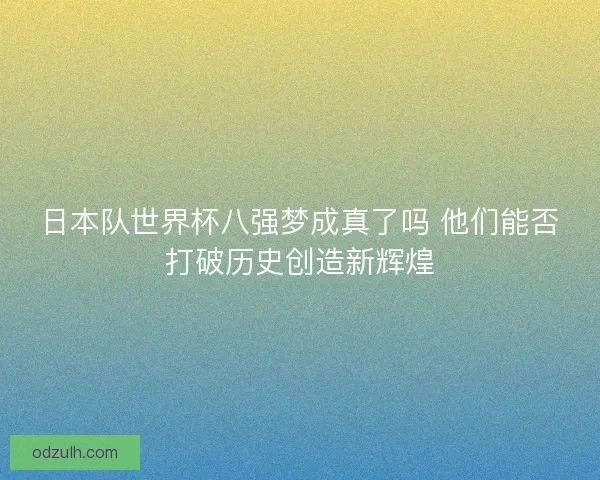 日本队世界杯八强梦成真了吗 他们能否打破历史创造新辉煌